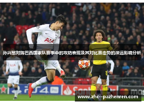 孙兴慜对阵巴西国家队赛事中的攻防表现及其对比赛走势的深远影响分析