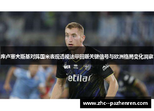 库卢塞夫斯基对阵国米表现透视法甲回暖关键信号与欧洲格局变化洞察 库卢塞夫斯基对阵国米表现透视法甲回暖关键信号与欧洲格局变化洞察