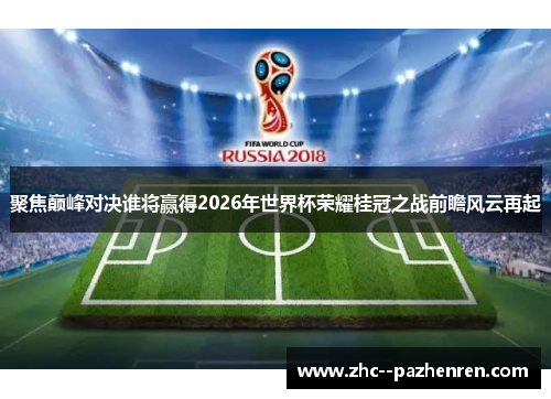 聚焦巅峰对决谁将赢得2026年世界杯荣耀桂冠之战前瞻风云再起