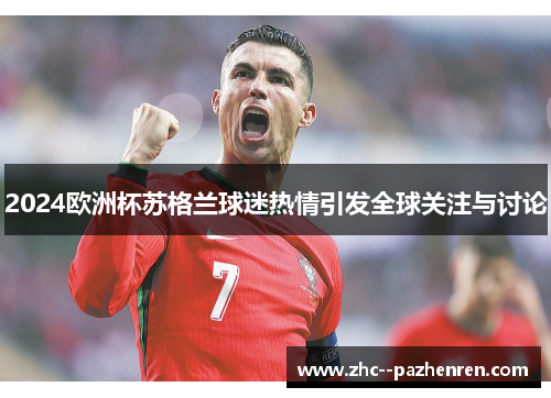 2024欧洲杯苏格兰球迷热情引发全球关注与讨论 2024欧洲杯苏格兰球迷热情引发全球关注与讨论