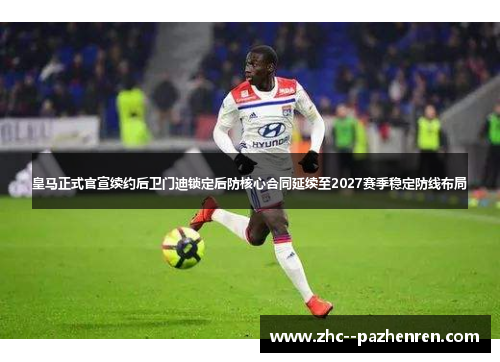皇马正式官宣续约后卫门迪锁定后防核心合同延续至2027赛季稳定防线布局