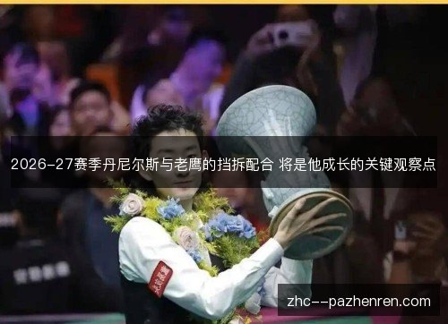 2026-27赛季丹尼尔斯与老鹰的挡拆配合 将是他成长的关键观察点 2026-27赛季丹尼尔斯与老鹰的挡拆配合 将是他成长的关键观察点